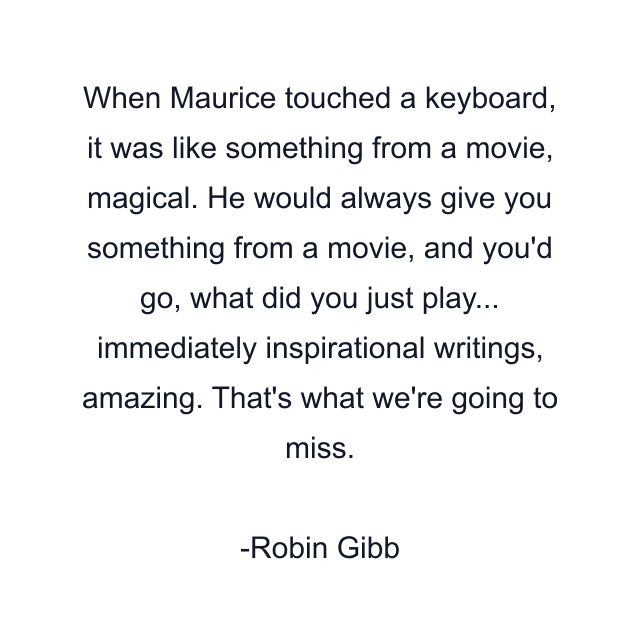 When Maurice touched a keyboard, it was like something from a movie, magical. He would always give you something from a movie, and you'd go, what did you just play... immediately inspirational writings, amazing. That's what we're going to miss.