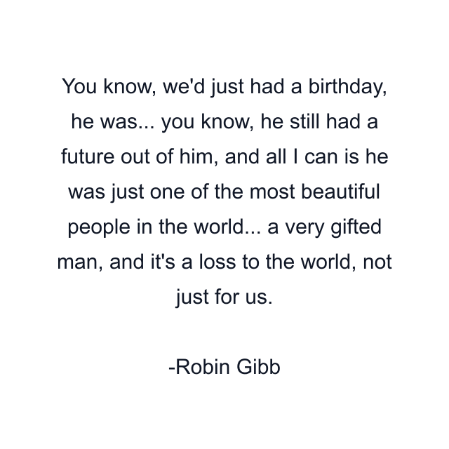 You know, we'd just had a birthday, he was... you know, he still had a future out of him, and all I can is he was just one of the most beautiful people in the world... a very gifted man, and it's a loss to the world, not just for us.