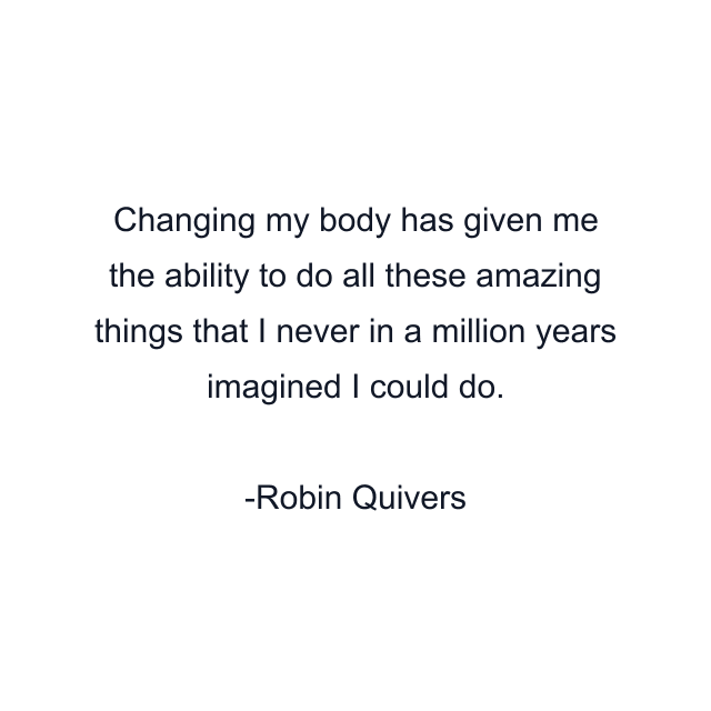 Changing my body has given me the ability to do all these amazing things that I never in a million years imagined I could do.