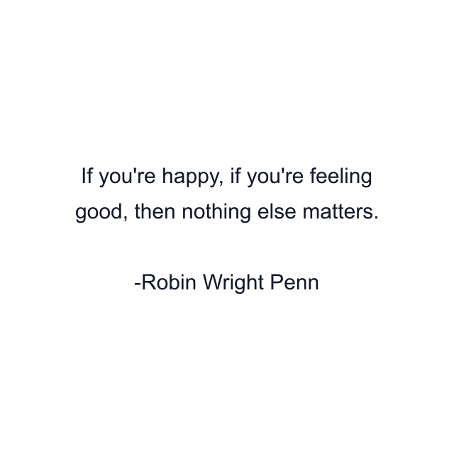 If you're happy, if you're feeling good, then nothing else matters.