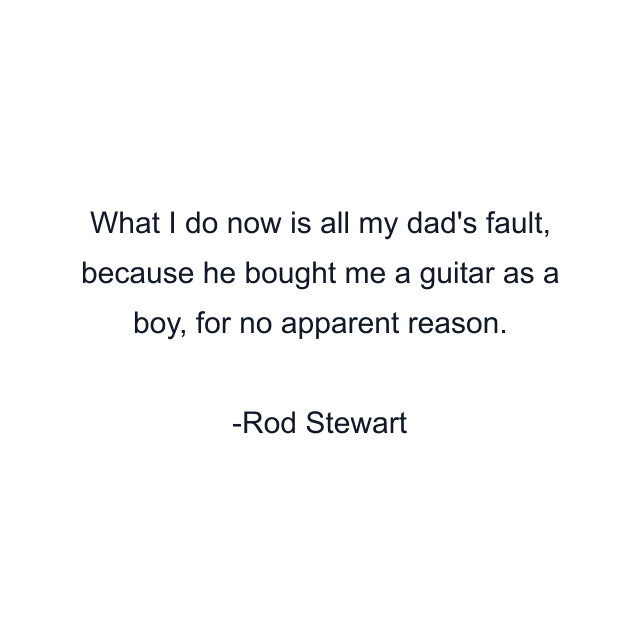 What I do now is all my dad's fault, because he bought me a guitar as a boy, for no apparent reason.