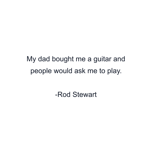 My dad bought me a guitar and people would ask me to play.