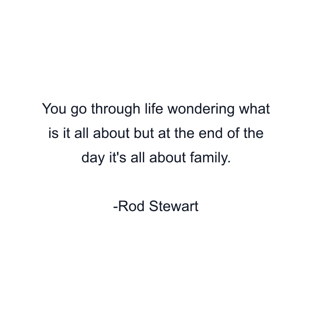 You go through life wondering what is it all about but at the end of the day it's all about family.