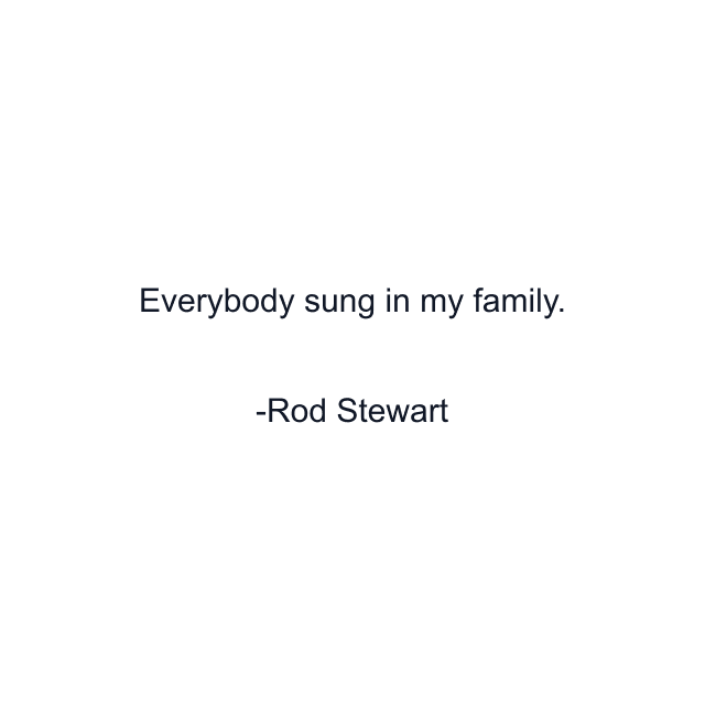 Everybody sung in my family.