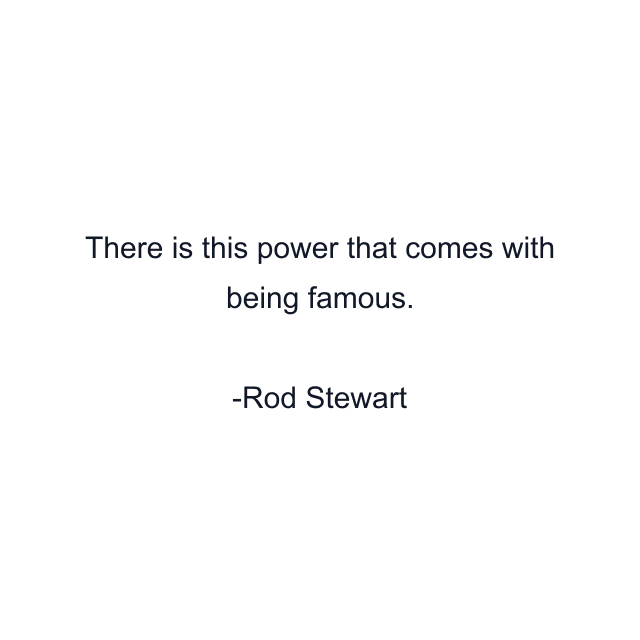 There is this power that comes with being famous.