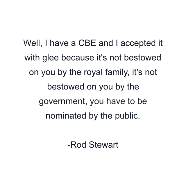 Well, I have a CBE and I accepted it with glee because it's not bestowed on you by the royal family, it's not bestowed on you by the government, you have to be nominated by the public.