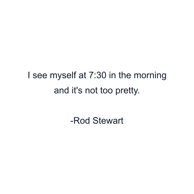 I see myself at 7:30 in the morning and it's not too pretty.