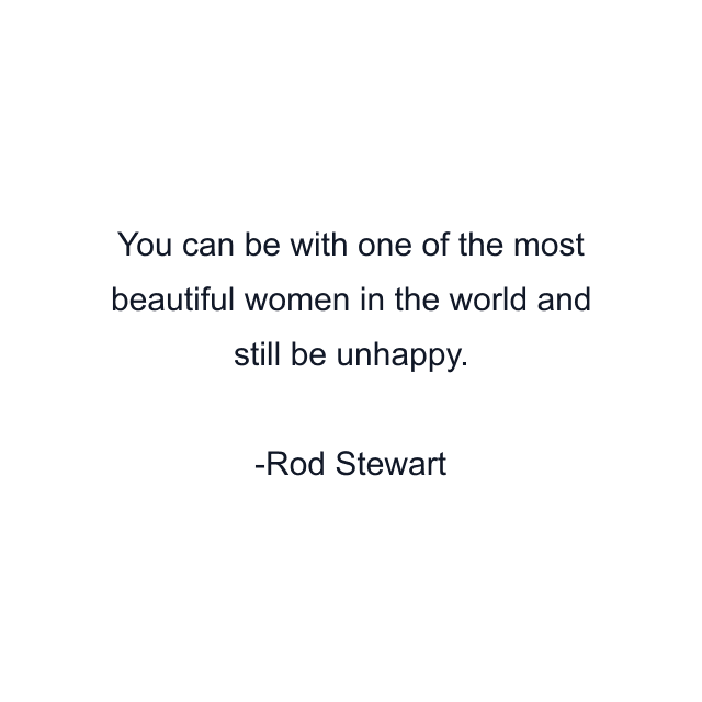 You can be with one of the most beautiful women in the world and still be unhappy.