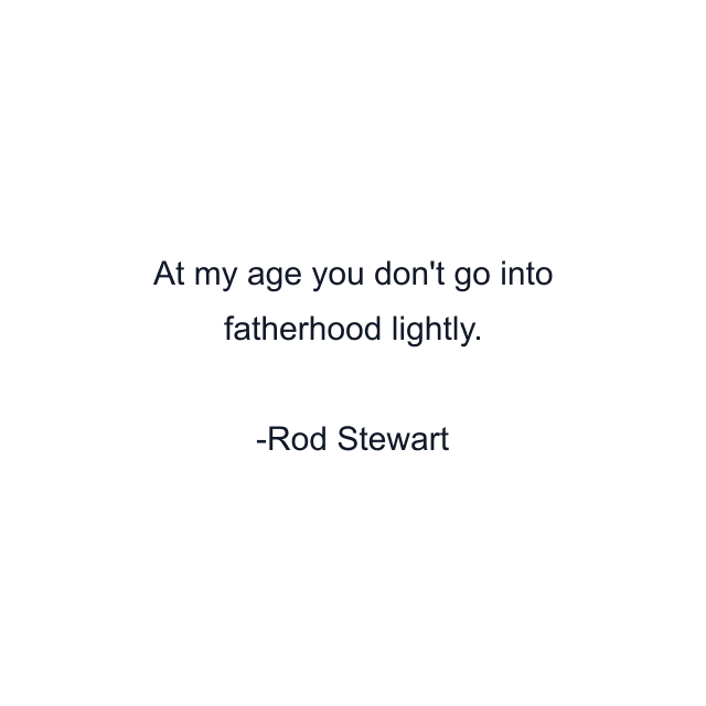 At my age you don't go into fatherhood lightly.