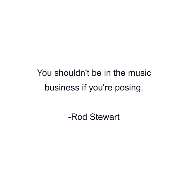 You shouldn't be in the music business if you're posing.