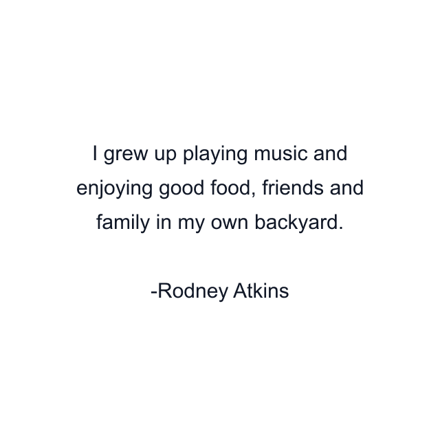 I grew up playing music and enjoying good food, friends and family in my own backyard.