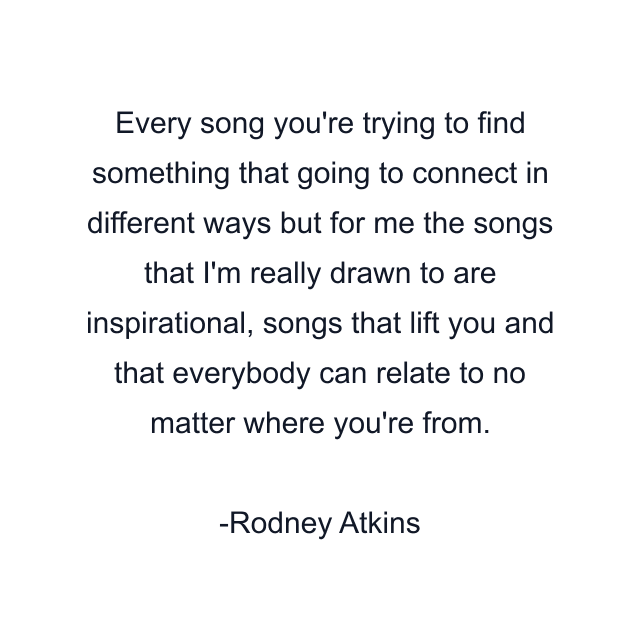 Every song you're trying to find something that going to connect in different ways but for me the songs that I'm really drawn to are inspirational, songs that lift you and that everybody can relate to no matter where you're from.