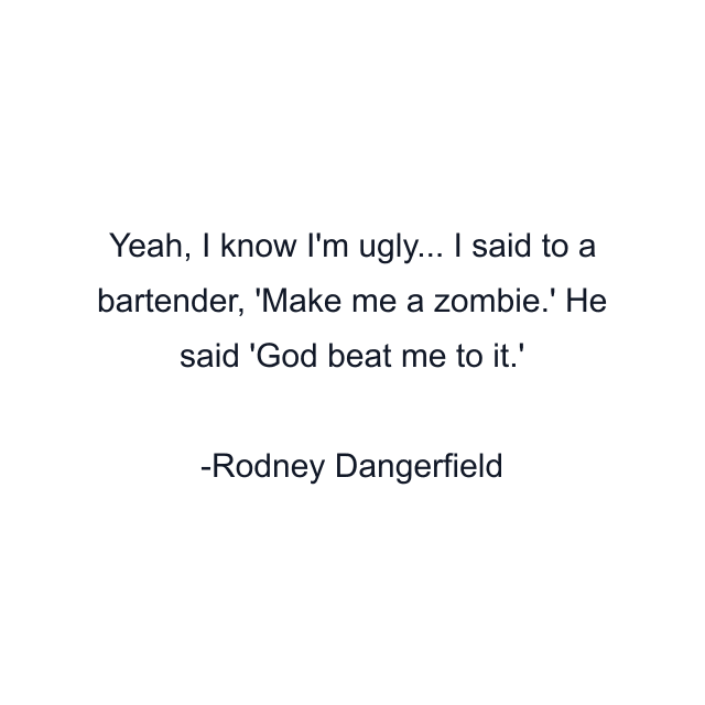 Yeah, I know I'm ugly... I said to a bartender, 'Make me a zombie.' He said 'God beat me to it.'