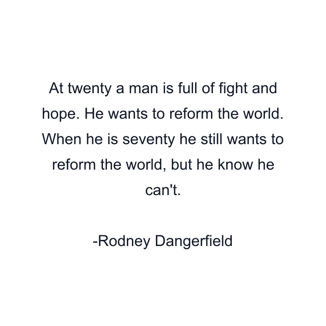 At twenty a man is full of fight and hope. He wants to reform the world. When he is seventy he still wants to reform the world, but he know he can't.