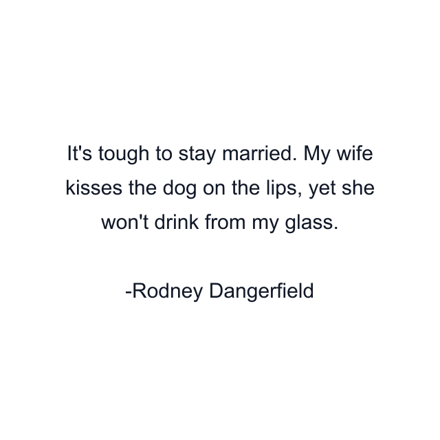 It's tough to stay married. My wife kisses the dog on the lips, yet she won't drink from my glass.