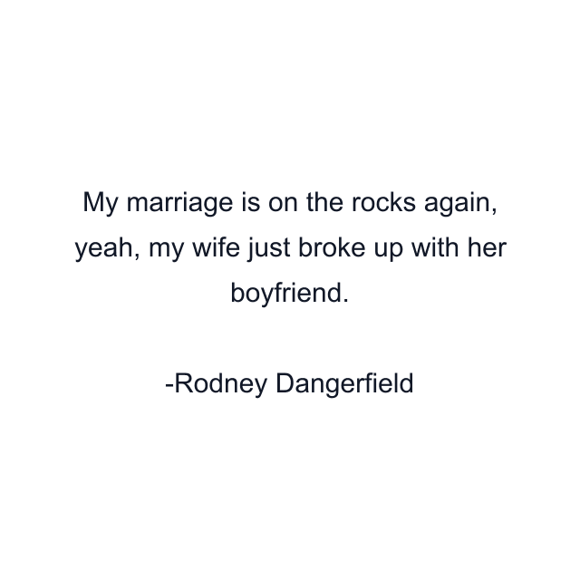 My marriage is on the rocks again, yeah, my wife just broke up with her boyfriend.