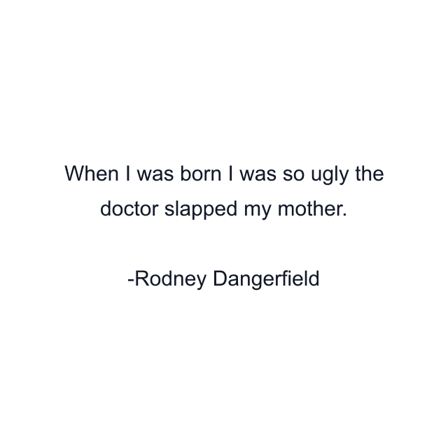 When I was born I was so ugly the doctor slapped my mother.