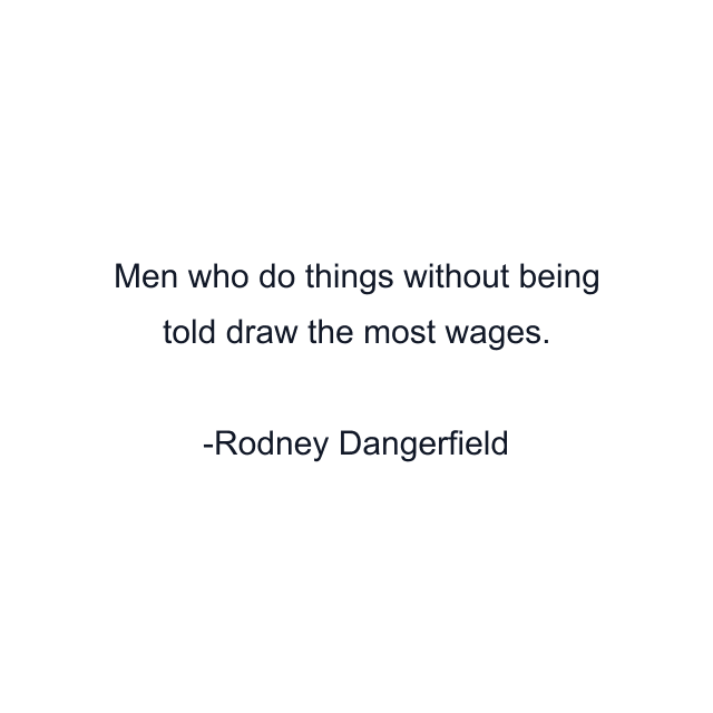 Men who do things without being told draw the most wages.