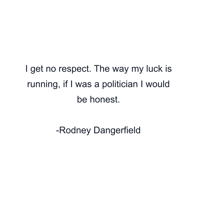 I get no respect. The way my luck is running, if I was a politician I would be honest.