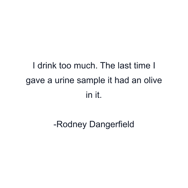 I drink too much. The last time I gave a urine sample it had an olive in it.