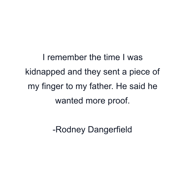 I remember the time I was kidnapped and they sent a piece of my finger to my father. He said he wanted more proof.