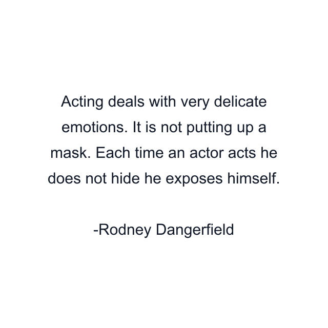 Acting deals with very delicate emotions. It is not putting up a mask. Each time an actor acts he does not hide he exposes himself.