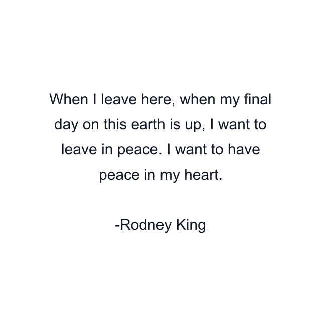 When I leave here, when my final day on this earth is up, I want to leave in peace. I want to have peace in my heart.