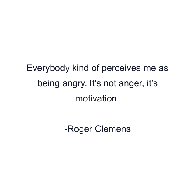 Everybody kind of perceives me as being angry. It's not anger, it's motivation.