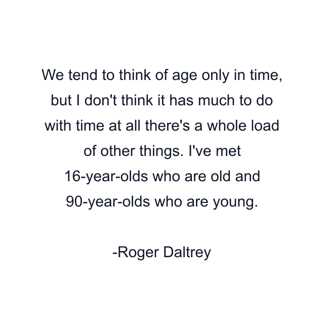 We tend to think of age only in time, but I don't think it has much to do with time at all there's a whole load of other things. I've met 16-year-olds who are old and 90-year-olds who are young.