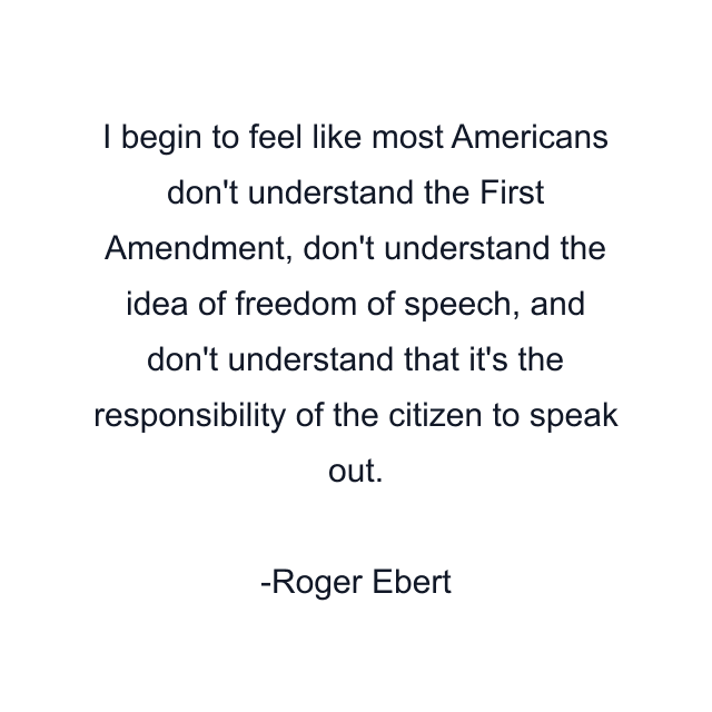 I begin to feel like most Americans don't understand the First Amendment, don't understand the idea of freedom of speech, and don't understand that it's the responsibility of the citizen to speak out.