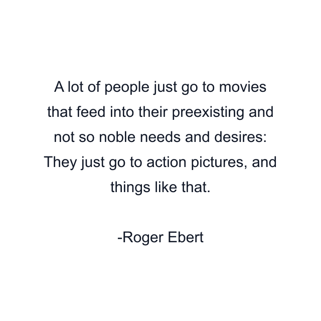 A lot of people just go to movies that feed into their preexisting and not so noble needs and desires: They just go to action pictures, and things like that.