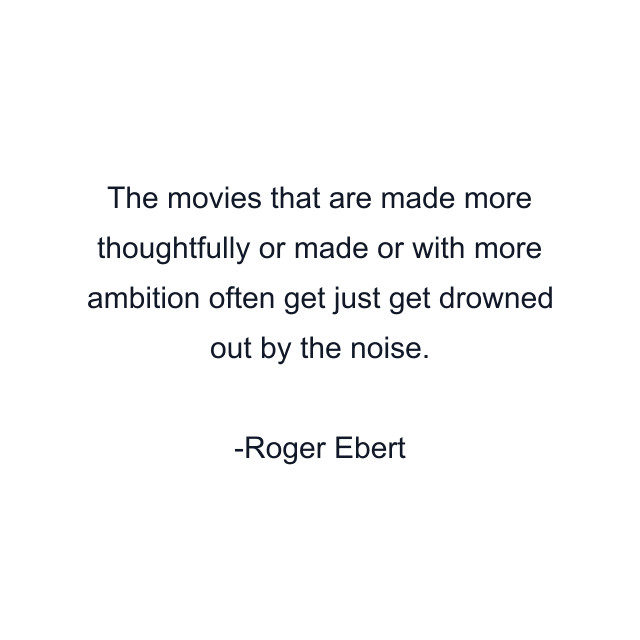 The movies that are made more thoughtfully or made or with more ambition often get just get drowned out by the noise.