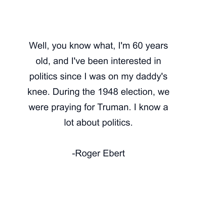 Well, you know what, I'm 60 years old, and I've been interested in politics since I was on my daddy's knee. During the 1948 election, we were praying for Truman. I know a lot about politics.