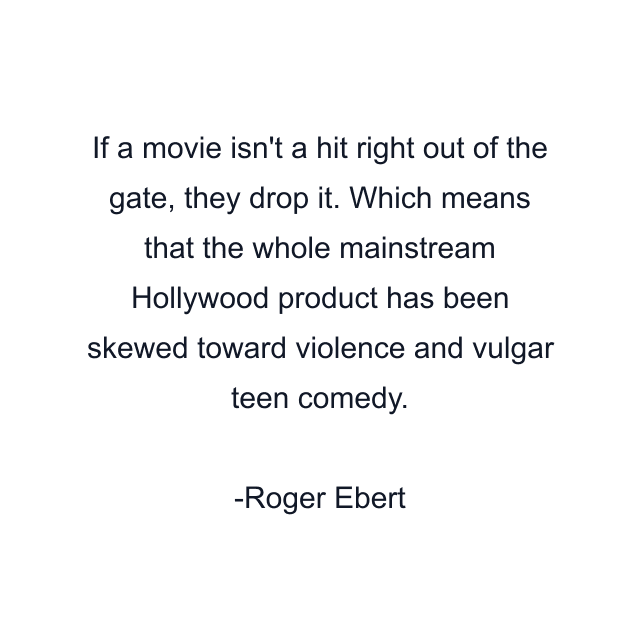 If a movie isn't a hit right out of the gate, they drop it. Which means that the whole mainstream Hollywood product has been skewed toward violence and vulgar teen comedy.