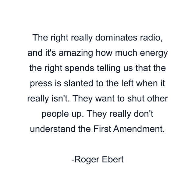 The right really dominates radio, and it's amazing how much energy the right spends telling us that the press is slanted to the left when it really isn't. They want to shut other people up. They really don't understand the First Amendment.