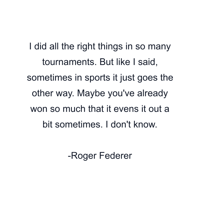 I did all the right things in so many tournaments. But like I said, sometimes in sports it just goes the other way. Maybe you've already won so much that it evens it out a bit sometimes. I don't know.