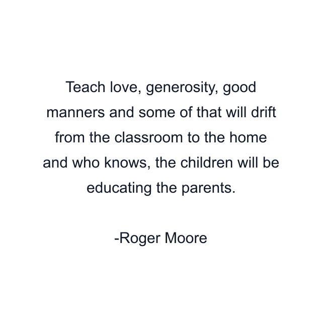 Teach love, generosity, good manners and some of that will drift from the classroom to the home and who knows, the children will be educating the parents.