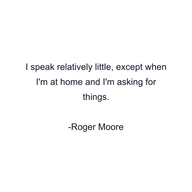 I speak relatively little, except when I'm at home and I'm asking for things.