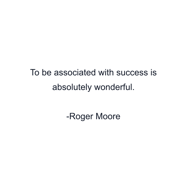 To be associated with success is absolutely wonderful.