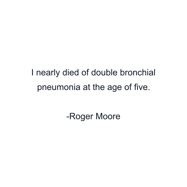 I nearly died of double bronchial pneumonia at the age of five.