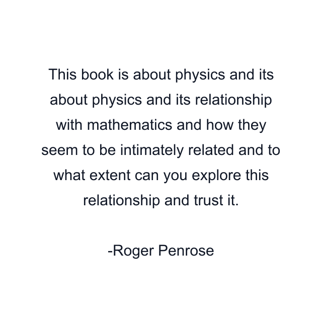 This book is about physics and its about physics and its relationship with mathematics and how they seem to be intimately related and to what extent can you explore this relationship and trust it.