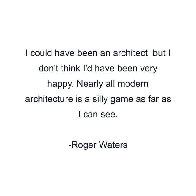 I could have been an architect, but I don't think I'd have been very happy. Nearly all modern architecture is a silly game as far as I can see.