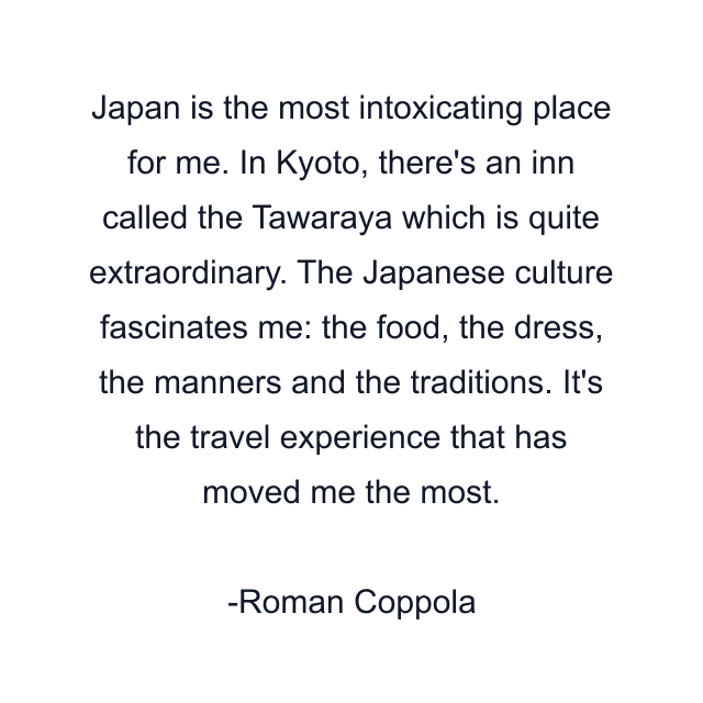 Japan is the most intoxicating place for me. In Kyoto, there's an inn called the Tawaraya which is quite extraordinary. The Japanese culture fascinates me: the food, the dress, the manners and the traditions. It's the travel experience that has moved me the most.