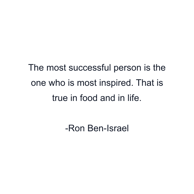 The most successful person is the one who is most inspired. That is true in food and in life.