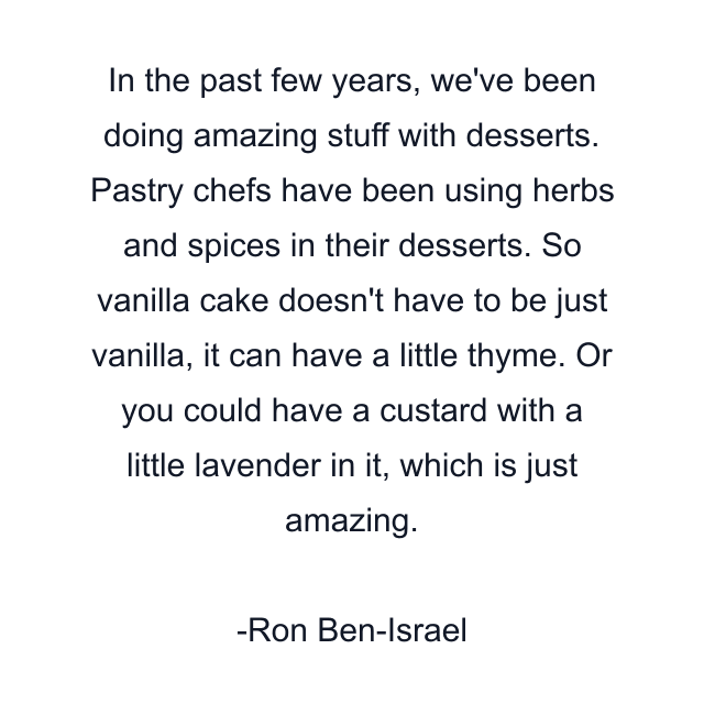 In the past few years, we've been doing amazing stuff with desserts. Pastry chefs have been using herbs and spices in their desserts. So vanilla cake doesn't have to be just vanilla, it can have a little thyme. Or you could have a custard with a little lavender in it, which is just amazing.