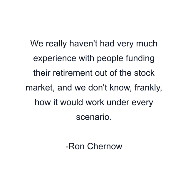 We really haven't had very much experience with people funding their retirement out of the stock market, and we don't know, frankly, how it would work under every scenario.