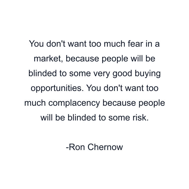 You don't want too much fear in a market, because people will be blinded to some very good buying opportunities. You don't want too much complacency because people will be blinded to some risk.