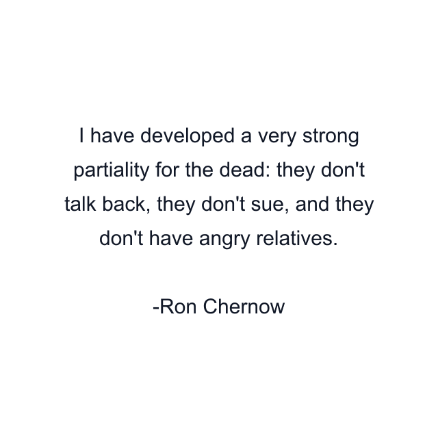 I have developed a very strong partiality for the dead: they don't talk back, they don't sue, and they don't have angry relatives.