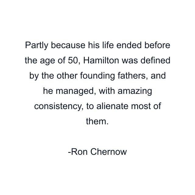 Partly because his life ended before the age of 50, Hamilton was defined by the other founding fathers, and he managed, with amazing consistency, to alienate most of them.