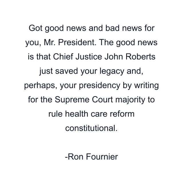 Got good news and bad news for you, Mr. President. The good news is that Chief Justice John Roberts just saved your legacy and, perhaps, your presidency by writing for the Supreme Court majority to rule health care reform constitutional.